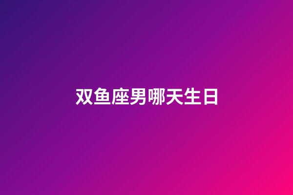 双鱼座男哪天生日-第1张-星座运势-玄机派