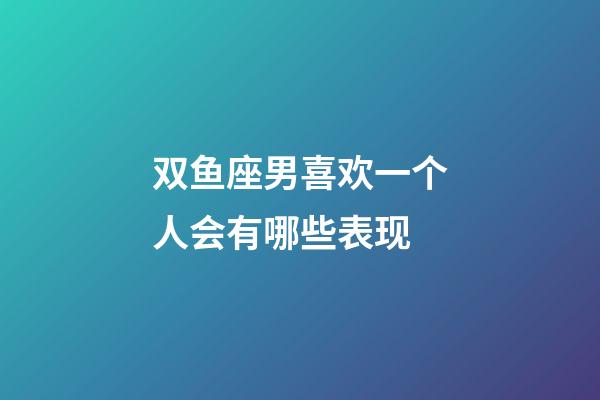 双鱼座男喜欢一个人会有哪些表现-第1张-星座运势-玄机派