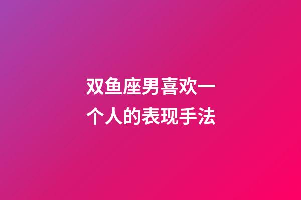 双鱼座男喜欢一个人的表现手法-第1张-星座运势-玄机派