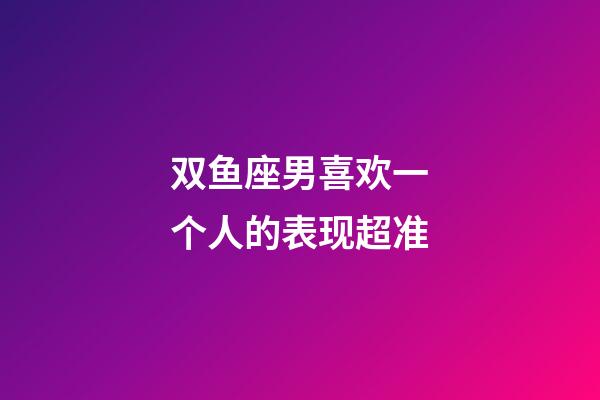 双鱼座男喜欢一个人的表现超准-第1张-星座运势-玄机派