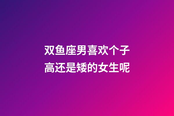 双鱼座男喜欢个子高还是矮的女生呢-第1张-星座运势-玄机派