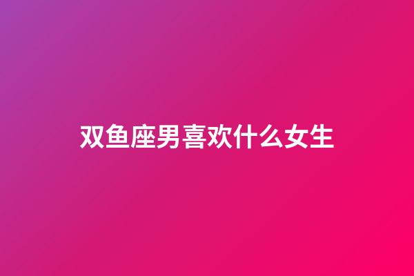 双鱼座男喜欢什么女生（双鱼男喜欢坏的还是乖的）-第1张-星座运势-玄机派