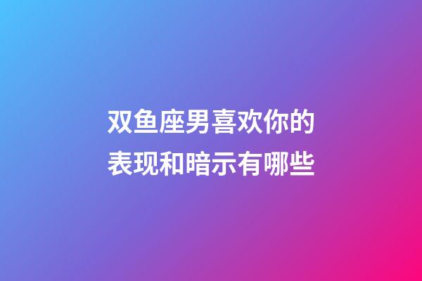 双鱼座男喜欢你的表现和暗示有哪些-第1张-星座运势-玄机派