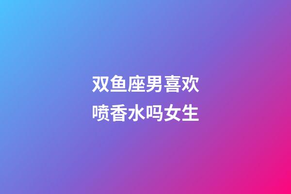 双鱼座男喜欢喷香水吗女生-第1张-星座运势-玄机派