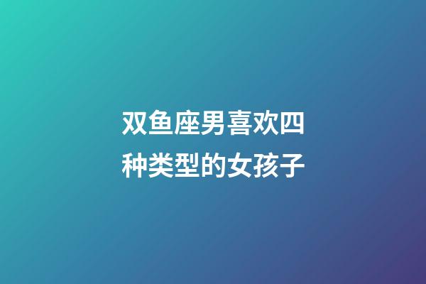 双鱼座男喜欢四种类型的女孩子-第1张-星座运势-玄机派