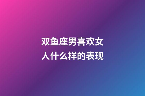 双鱼座男喜欢女人什么样的表现-第1张-星座运势-玄机派