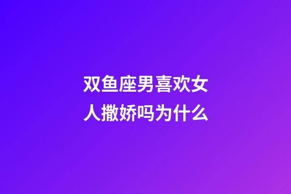 双鱼座男喜欢女人撒娇吗为什么-第1张-星座运势-玄机派