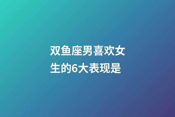 双鱼座男喜欢女生的6大表现是-第1张-星座运势-玄机派
