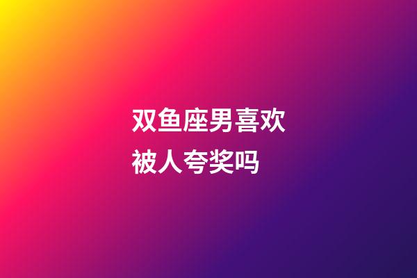双鱼座男喜欢被人夸奖吗-第1张-星座运势-玄机派