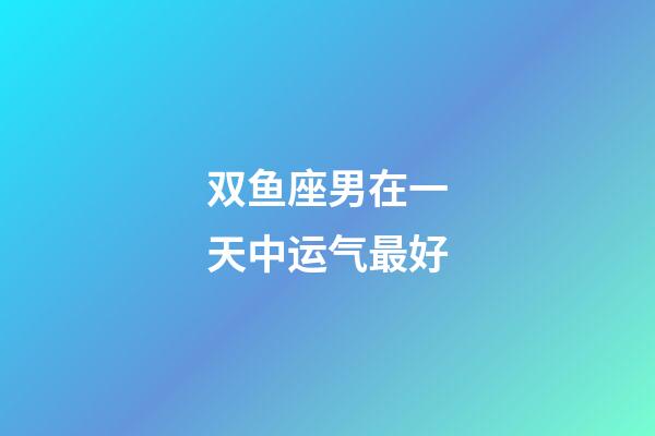 双鱼座男在一天中运气最好-第1张-星座运势-玄机派