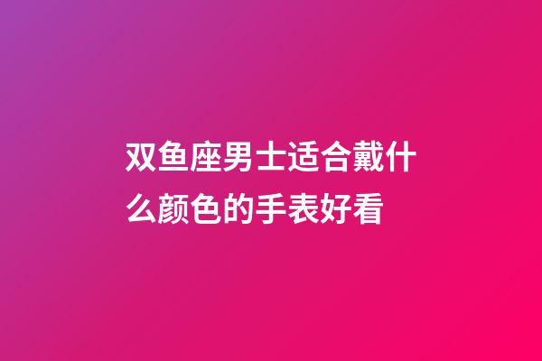 双鱼座男士适合戴什么颜色的手表好看-第1张-星座运势-玄机派
