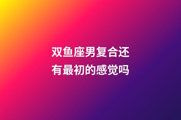 双鱼座男复合还有最初的感觉吗-第1张-星座运势-玄机派