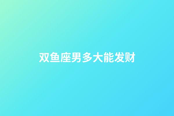 双鱼座男多大能发财-第1张-星座运势-玄机派