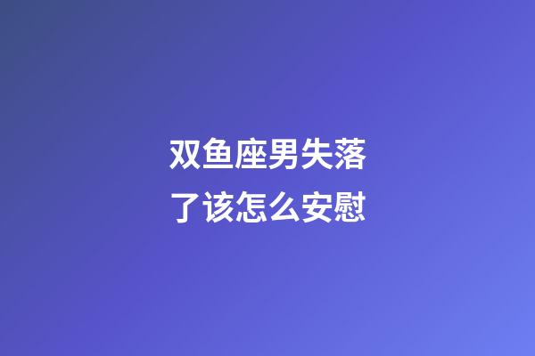 双鱼座男失落了该怎么安慰-第1张-星座运势-玄机派