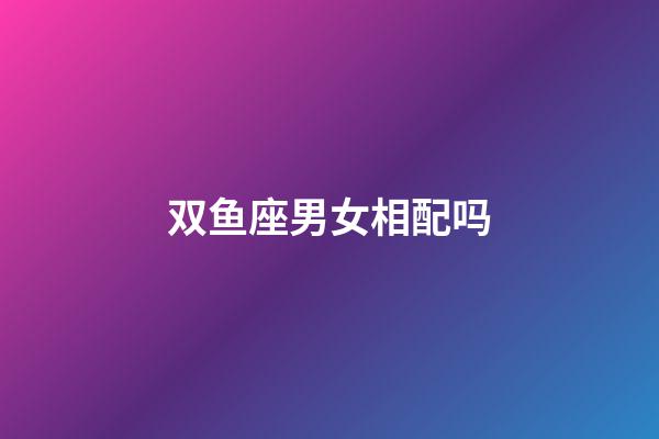 双鱼座男女相配吗-第1张-星座运势-玄机派