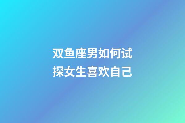 双鱼座男如何试探女生喜欢自己-第1张-星座运势-玄机派