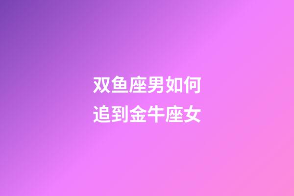 双鱼座男如何追到金牛座女-第1张-星座运势-玄机派