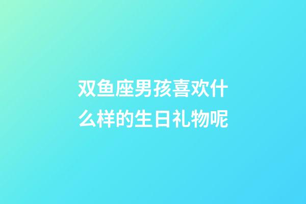 双鱼座男孩喜欢什么样的生日礼物呢-第1张-星座运势-玄机派