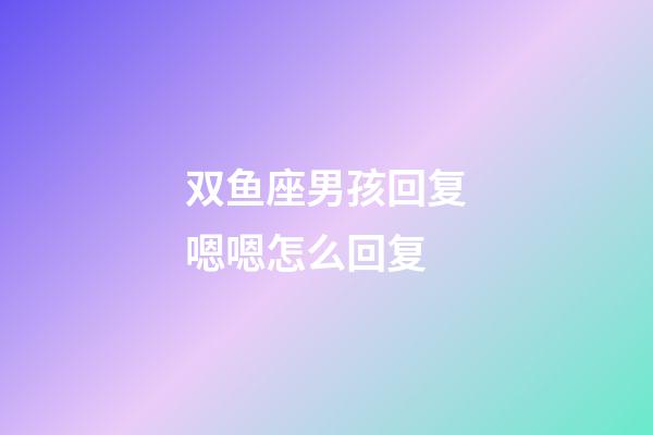 双鱼座男孩回复嗯嗯怎么回复-第1张-星座运势-玄机派