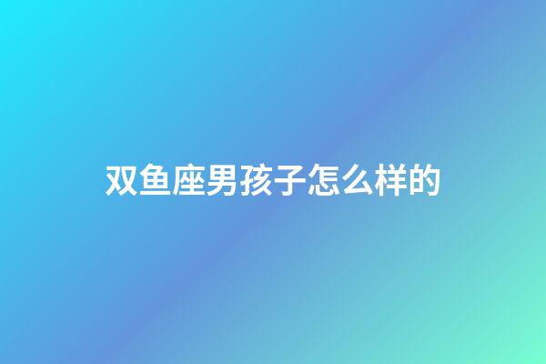 双鱼座男孩子怎么样的-第1张-星座运势-玄机派