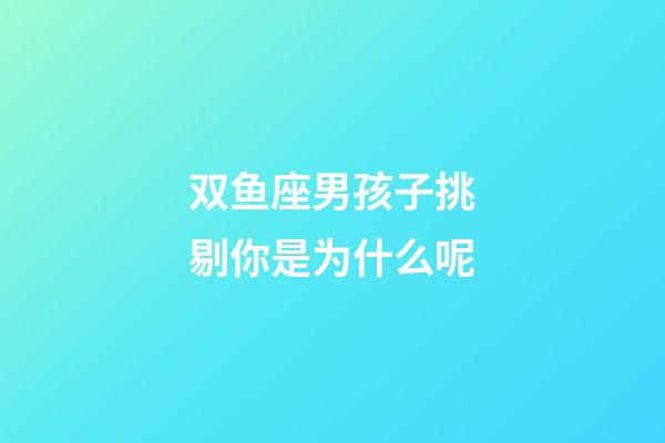 双鱼座男孩子挑剔你是为什么呢-第1张-星座运势-玄机派