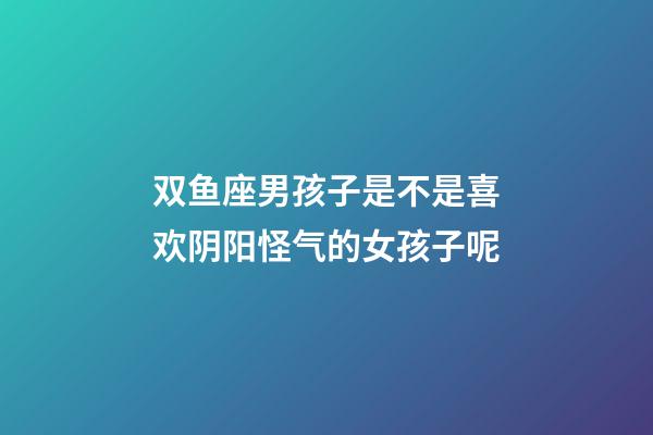 双鱼座男孩子是不是喜欢阴阳怪气的女孩子呢-第1张-星座运势-玄机派