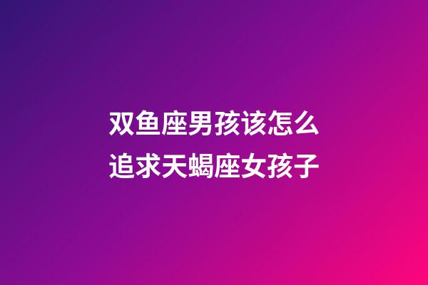 双鱼座男孩该怎么追求天蝎座女孩子-第1张-星座运势-玄机派