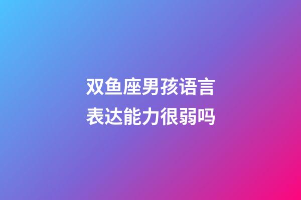 双鱼座男孩语言表达能力很弱吗-第1张-星座运势-玄机派