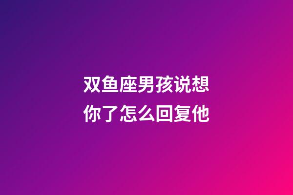 双鱼座男孩说想你了怎么回复他-第1张-星座运势-玄机派
