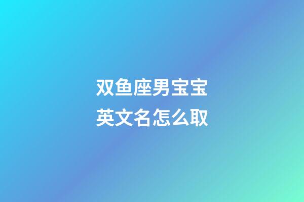 双鱼座男宝宝英文名怎么取-第1张-星座运势-玄机派