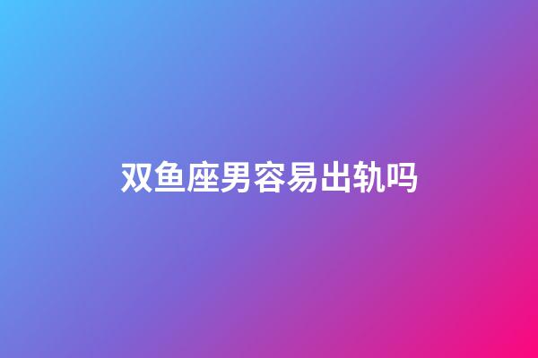 双鱼座男容易出轨吗-第1张-星座运势-玄机派