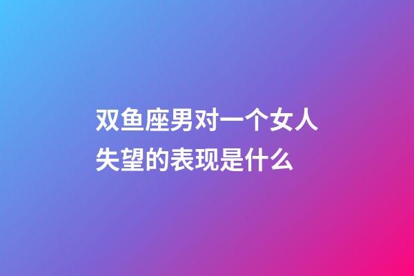 双鱼座男对一个女人失望的表现是什么-第1张-星座运势-玄机派