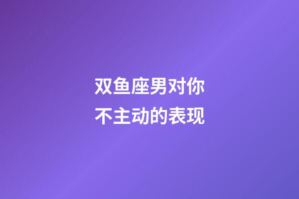 双鱼座男对你不主动的表现-第1张-星座运势-玄机派