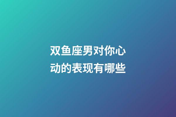 双鱼座男对你心动的表现有哪些-第1张-星座运势-玄机派