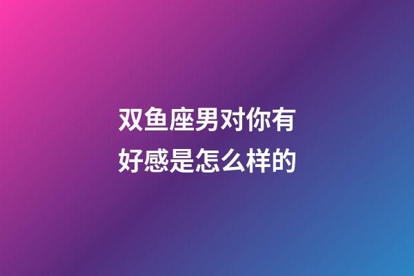 双鱼座男对你有好感是怎么样的-第1张-星座运势-玄机派
