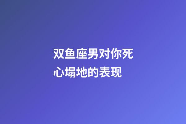 双鱼座男对你死心塌地的表现-第1张-星座运势-玄机派