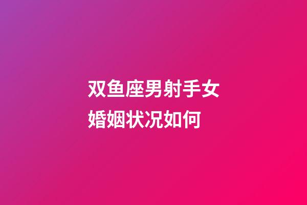 双鱼座男射手女婚姻状况如何-第1张-星座运势-玄机派