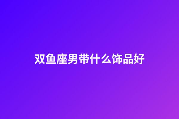 双鱼座男带什么饰品好-第1张-星座运势-玄机派