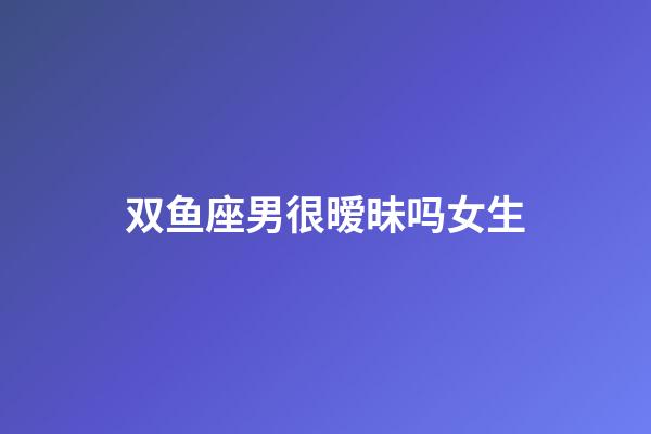 双鱼座男很暧昧吗女生-第1张-星座运势-玄机派