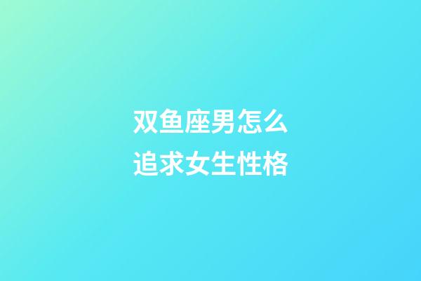 双鱼座男怎么追求女生性格-第1张-星座运势-玄机派