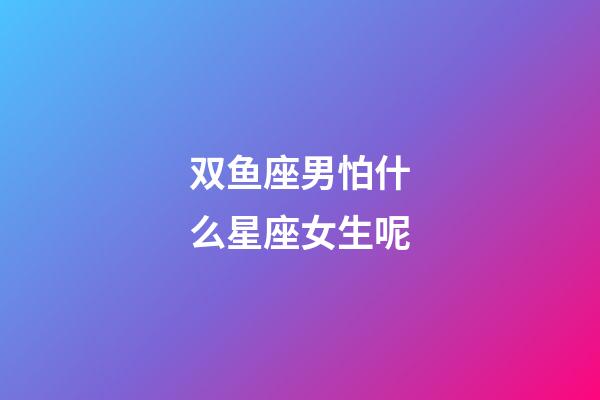 双鱼座男怕什么星座女生呢-第1张-星座运势-玄机派
