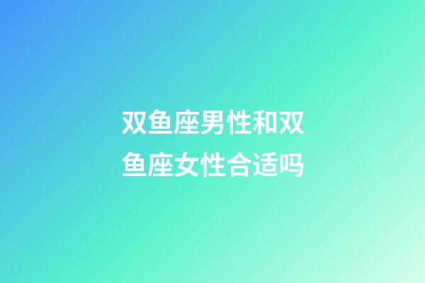 双鱼座男性和双鱼座女性合适吗-第1张-星座运势-玄机派