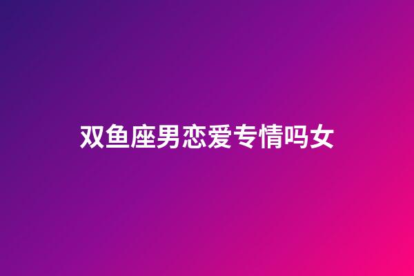 双鱼座男恋爱专情吗女-第1张-星座运势-玄机派