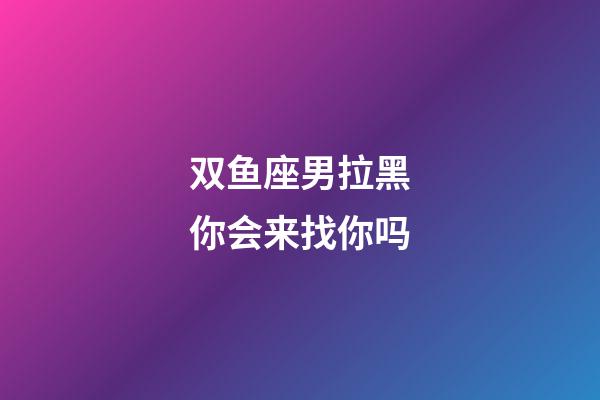 双鱼座男拉黑你会来找你吗-第1张-星座运势-玄机派