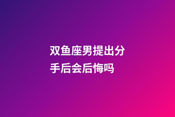双鱼座男提出分手后会后悔吗-第1张-星座运势-玄机派