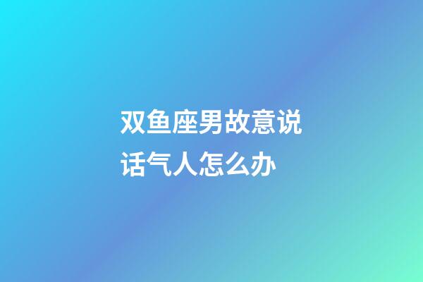 双鱼座男故意说话气人怎么办-第1张-星座运势-玄机派