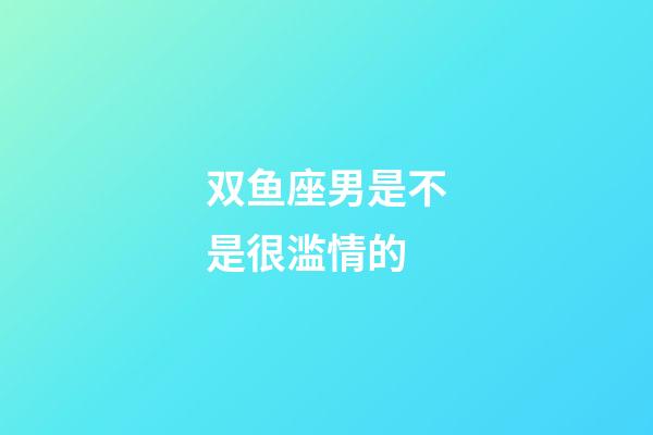 双鱼座男是不是很滥情的-第1张-星座运势-玄机派