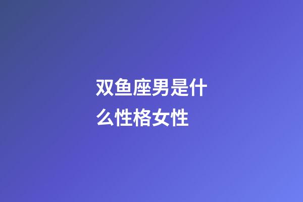 双鱼座男是什么性格女性-第1张-星座运势-玄机派
