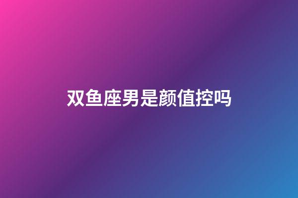 双鱼座男是颜值控吗-第1张-星座运势-玄机派