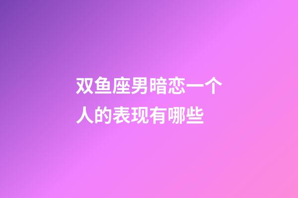 双鱼座男暗恋一个人的表现有哪些-第1张-星座运势-玄机派